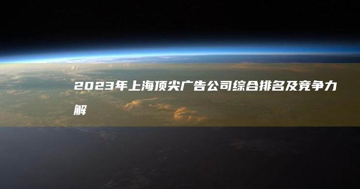 2023年上海顶尖广告公司综合排名及竞争力解析