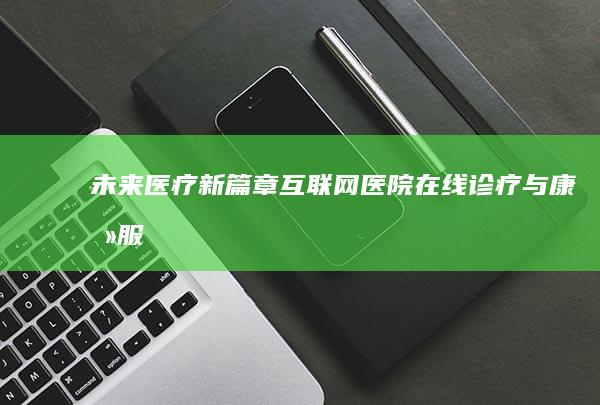 未来医疗新篇章：互联网医院：在线诊疗与康养服务革新